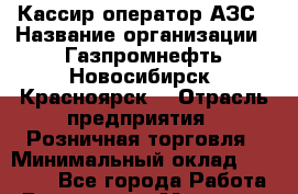 Кассир-оператор АЗС › Название организации ­ Газпромнефть-Новосибирск (Красноярск) › Отрасль предприятия ­ Розничная торговля › Минимальный оклад ­ 17 000 - Все города Работа » Вакансии   . Мордовия респ.